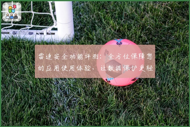 雷速安全功能评测：全方位保障您的应用使用体验，让数据保护更轻松