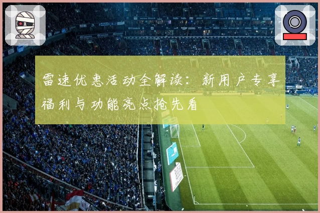 雷速优惠活动全解读：新用户专享福利与功能亮点抢先看