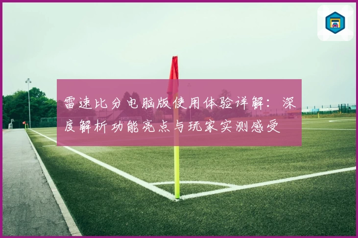 雷速比分电脑版使用体验详解：深度解析功能亮点与玩家实测感受