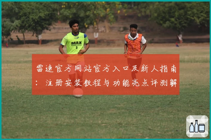 雷速官方网站官方入口及新人指南：注册安装教程与功能亮点评测解析