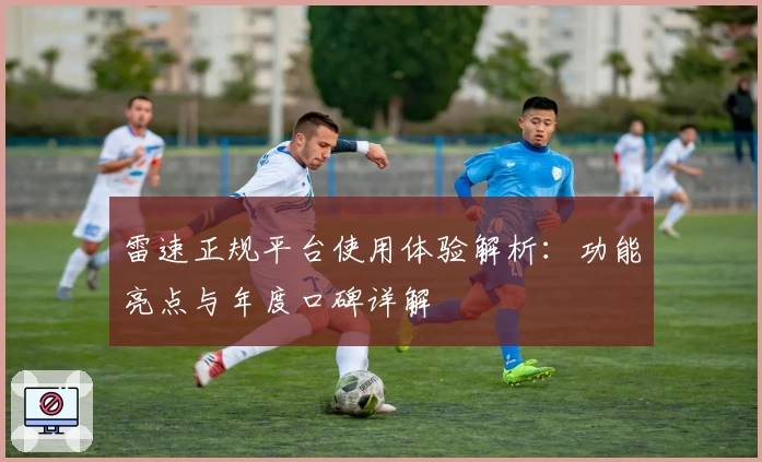 雷速正规平台使用体验解析：功能亮点与年度口碑详解