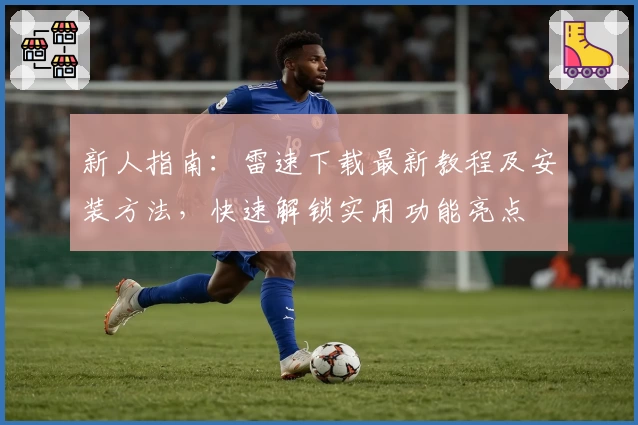 新人指南:雷速下载最新教程及安装方法,快速解锁实用功能亮点