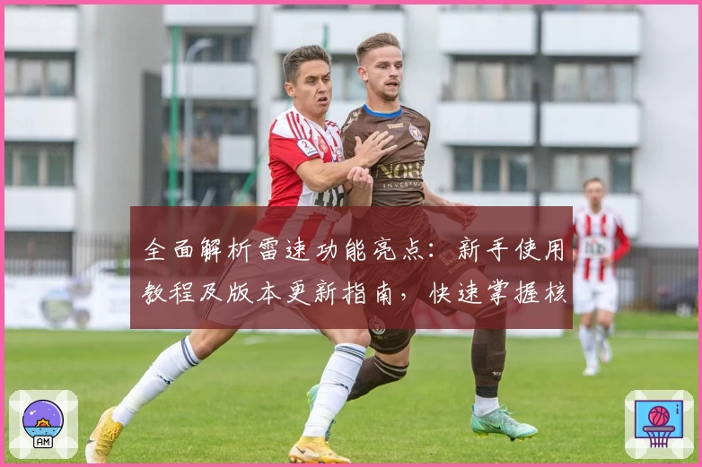 全面解析雷速功能亮点:新手使用教程及版本更新指南,快速掌握核心玩法