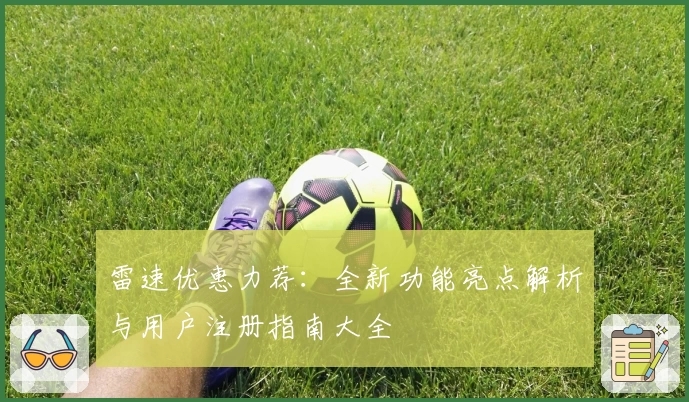 雷速优惠力荐：全新功能亮点解析与用户注册指南大全