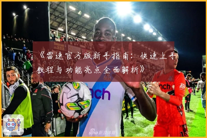 《雷速官方版新手指南：快速上手教程与功能亮点全面解析》