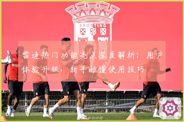 雷速热门功能亮点深度解析：用户体验升级，新手秒懂使用技巧