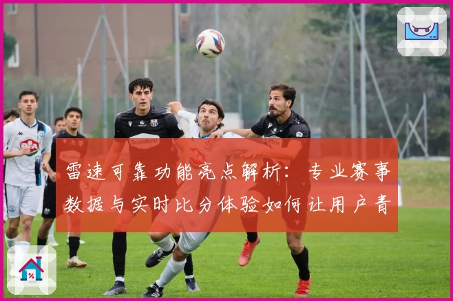 雷速可靠功能亮点解析：专业赛事数据与实时比分体验如何让用户青睐