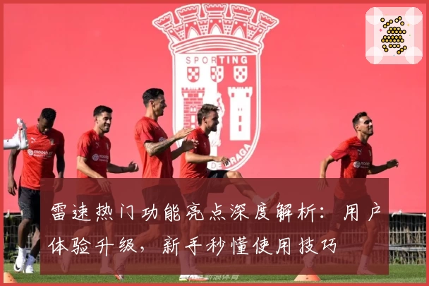 雷速热门功能亮点深度解析：用户体验升级，新手秒懂使用技巧