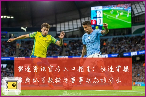 雷速资讯官方入口指南：快速掌握最新体育数据与赛事动态的方法