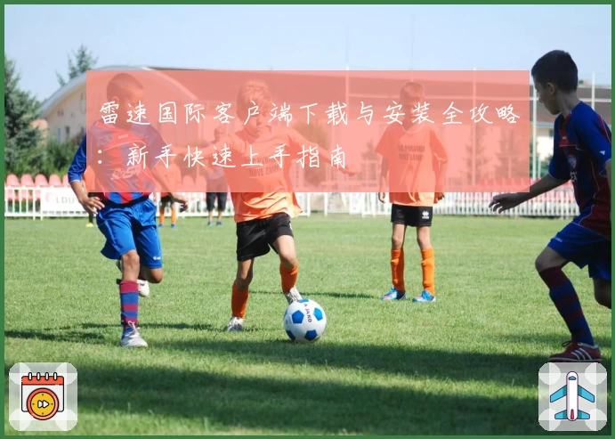 雷速国际客户端下载与安装全攻略：新手快速上手指南