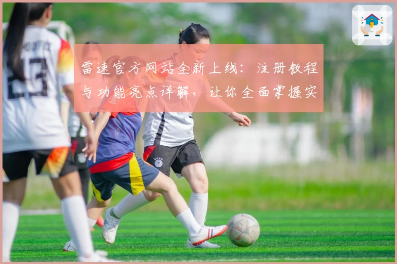 雷速官方网站全新上线：注册教程与功能亮点详解，让你全面掌握实用技巧