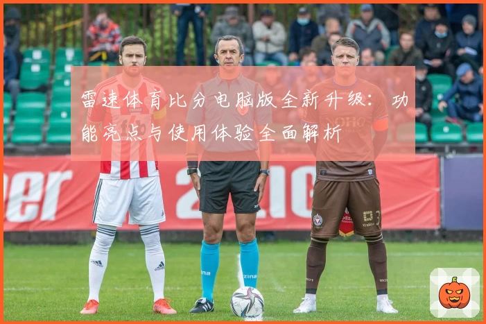 雷速体育比分电脑版全新升级:功能亮点与使用体验全面解析