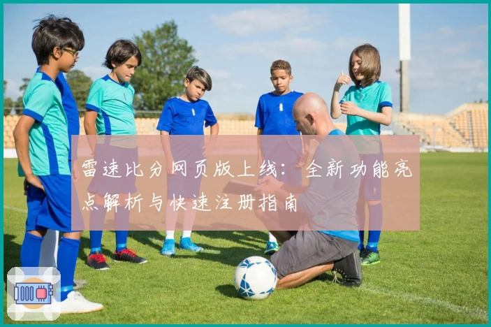 雷速比分网页版上线：全新功能亮点解析与快速注册指南