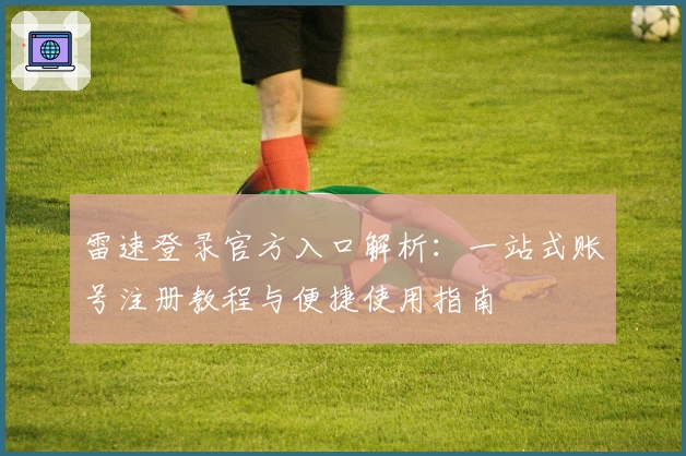 雷速登录官方入口解析：一站式账号注册教程与便捷使用指南