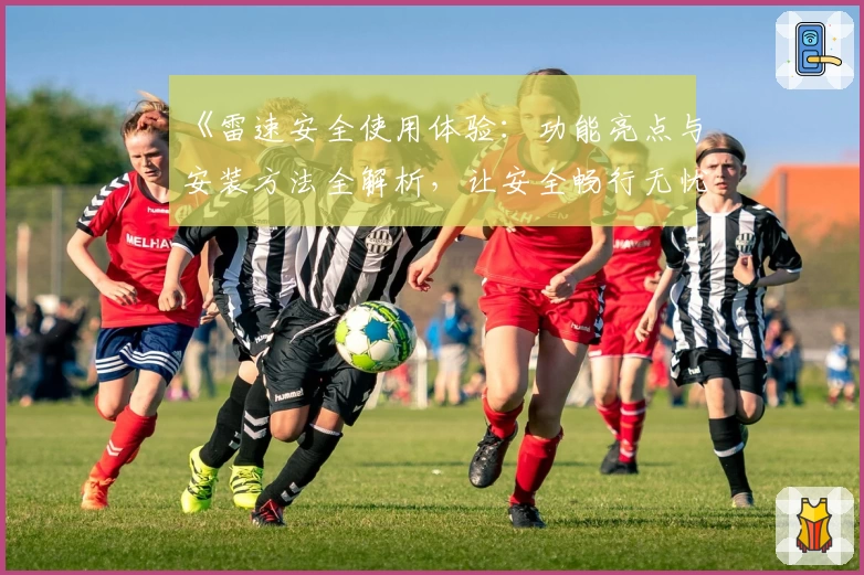 《雷速安全使用体验:功能亮点与安装方法全解析,让安全畅行无忧》