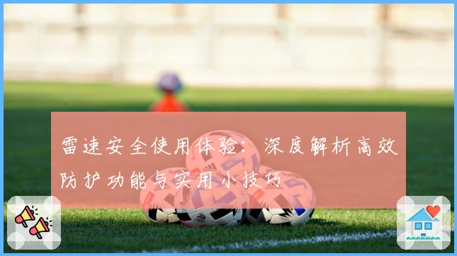 雷速安全使用体验：深度解析高效防护功能与实用小技巧