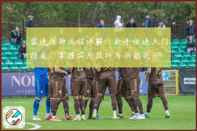 雷速注册流程详解：新手快速入门指南，掌握实用技巧与功能亮点