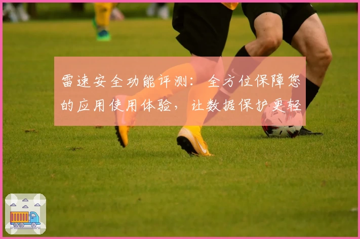 雷速安全功能评测：全方位保障您的应用使用体验，让数据保护更轻松