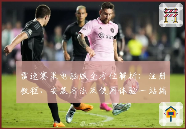 雷速赛果电脑版全方位解析：注册教程、安装方法及使用体验一站搞定