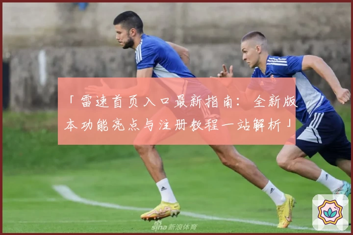 「雷速首页入口最新指南：全新版本功能亮点与注册教程一站解析」