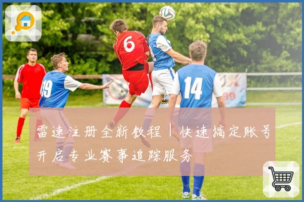 雷速注册全新教程|快速搞定账号开启专业赛事追踪服务