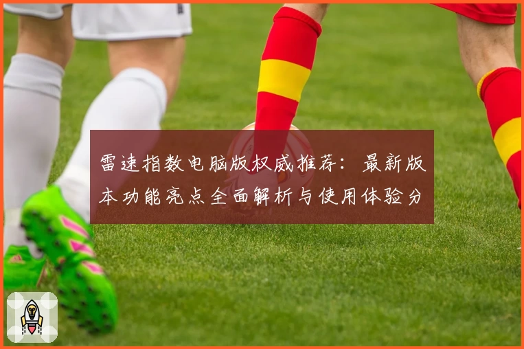 雷速指数电脑版权威推荐：最新版本功能亮点全面解析与使用体验分享