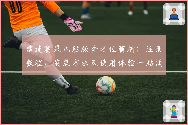 雷速赛果电脑版全方位解析：注册教程、安装方法及使用体验一站搞定