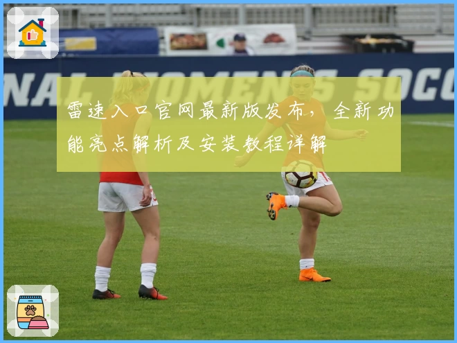 雷速入口官网最新版发布,全新功能亮点解析及安装教程详解