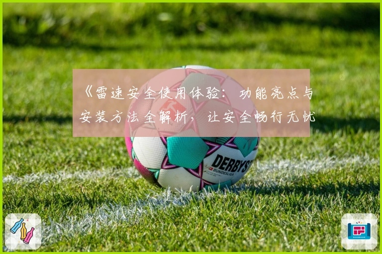 《雷速安全使用体验:功能亮点与安装方法全解析,让安全畅行无忧》
