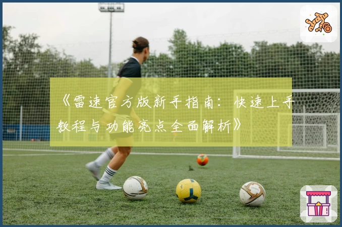 《雷速官方版新手指南：快速上手教程与功能亮点全面解析》