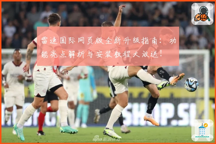 雷速国际网页版全新升级指南：功能亮点解析与安装教程大放送！