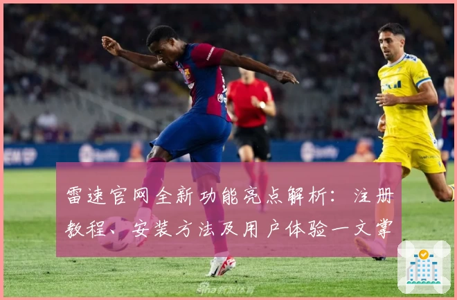 雷速官网全新功能亮点解析：注册教程、安装方法及用户体验一文掌握