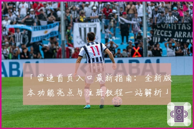 「雷速首页入口最新指南：全新版本功能亮点与注册教程一站解析」