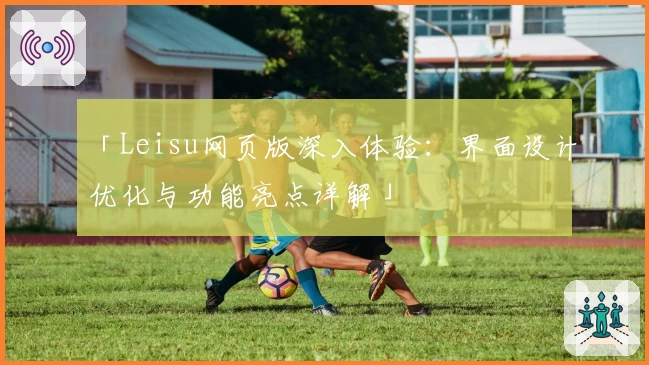 「Leisu网页版深入体验：界面设计优化与功能亮点详解」