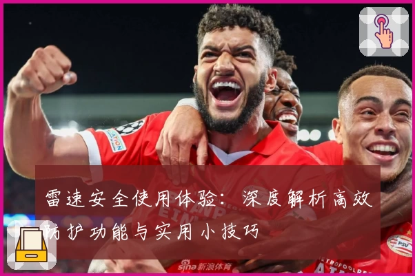 雷速安全使用体验：深度解析高效防护功能与实用小技巧
