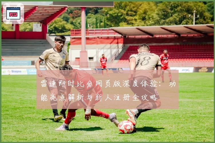雷速即时比分网页版深度体验:功能亮点解析与新人注册全攻略