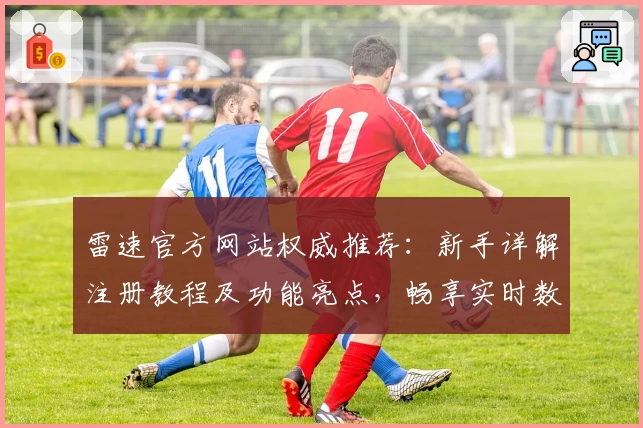雷速官方网站权威推荐：新手详解注册教程及功能亮点，畅享实时数据体验