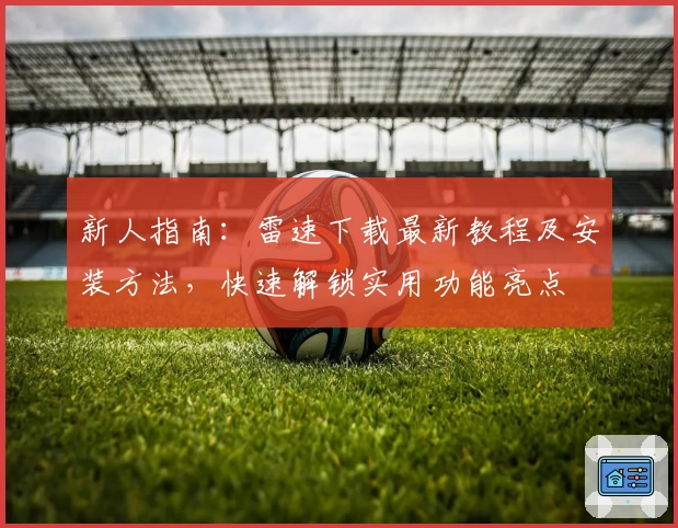 新人指南：雷速下载最新教程及安装方法，快速解锁实用功能亮点
