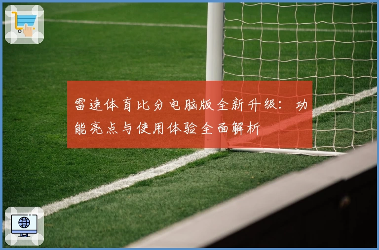 雷速体育比分电脑版全新升级：功能亮点与使用体验全面解析