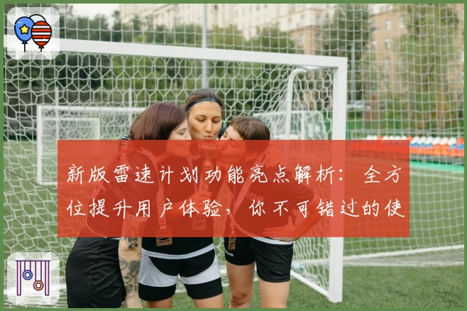 新版雷速计划功能亮点解析：全方位提升用户体验，你不可错过的使用指南