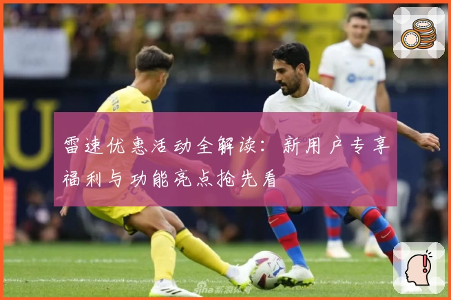 雷速优惠活动全解读：新用户专享福利与功能亮点抢先看