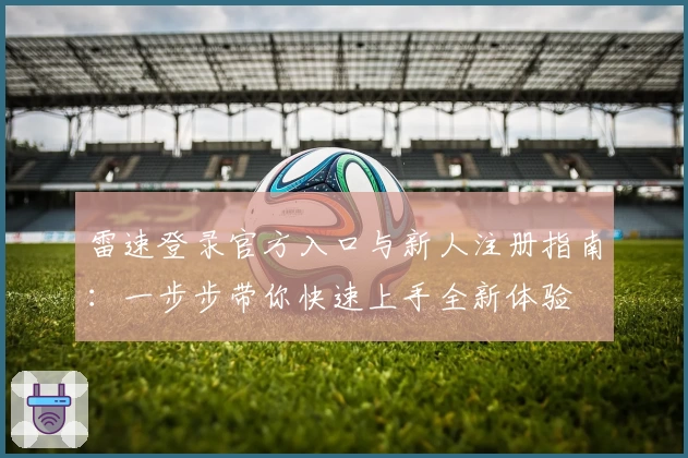 雷速登录官方入口与新人注册指南:一步步带你快速上手全新体验