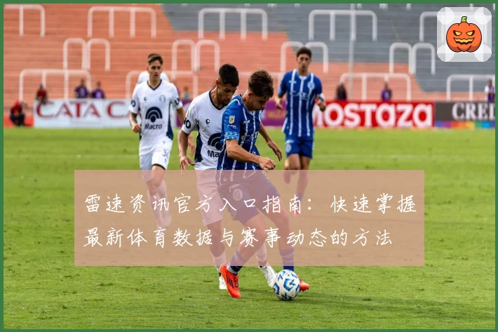 雷速资讯官方入口指南：快速掌握最新体育数据与赛事动态的方法