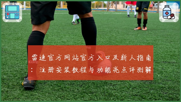 雷速官方网站官方入口及新人指南：注册安装教程与功能亮点评测解析